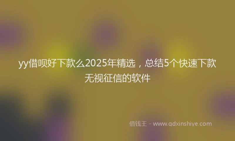 yy借呗好下款么2025年精选，总结5个快速下款无视征信的软件