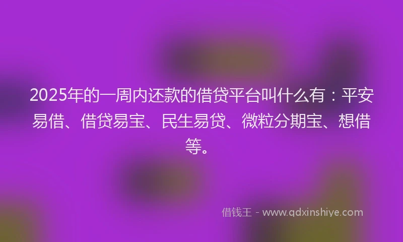 2025年的一周内还款的借贷平台叫什么有：平安易借、借贷易宝、民生易贷、微粒分期宝、想借等。