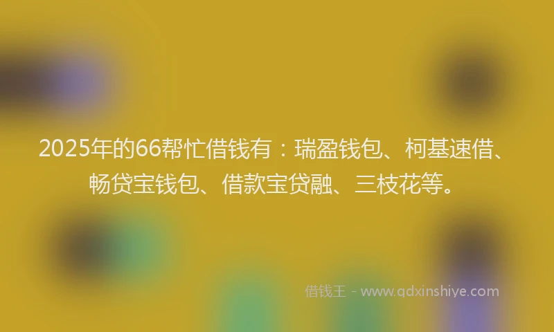 2025年的66帮忙借钱有：瑞盈钱包、柯基速借、畅贷宝钱包、借款宝贷融、三枝花等。