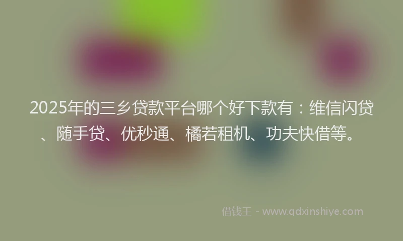 2025年的三乡贷款平台哪个好下款有：维信闪贷、随手贷、优秒通、橘若租机、功夫快借等。