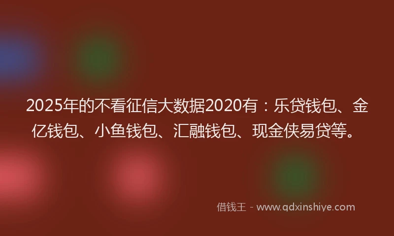 2025年的不看征信大数据2020有：乐贷钱包、金亿钱包、小鱼钱包、汇融钱包、现金侠易贷等。