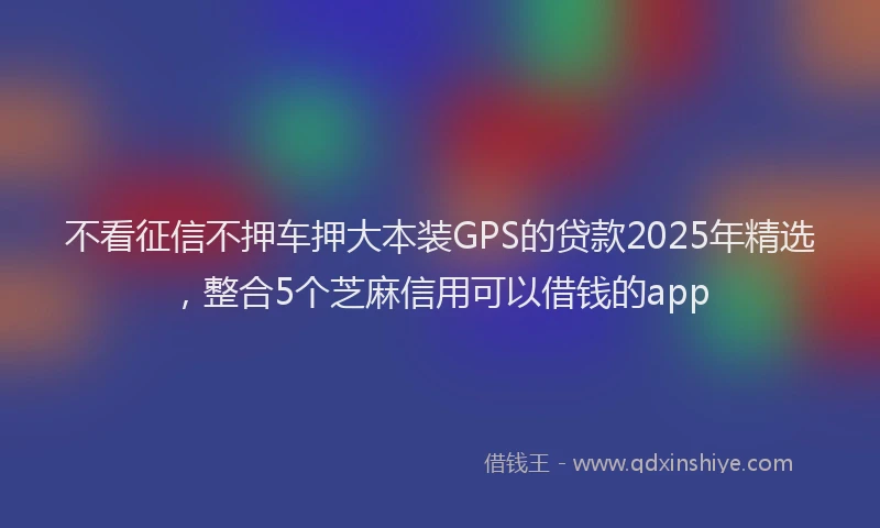 不看征信不押车押大本装GPS的贷款2025年精选，整合5个芝麻信用可以借钱的app