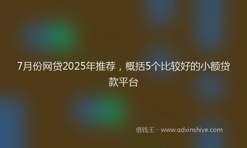 7月份网贷2025年推荐，概括5个比较好的小额贷款平台