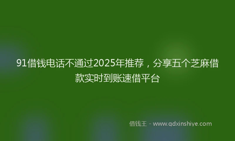 91借钱电话不通过2025年推荐，分享五个芝麻借款实时到账速借平台