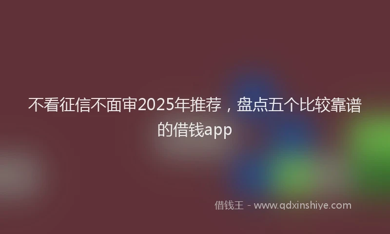 不看征信不面审2025年推荐，盘点五个比较靠谱的借钱app