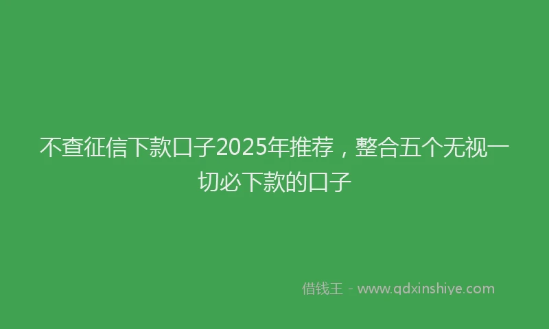 不查征信下款口子2025年推荐，整合五个无视一切必下款的口子