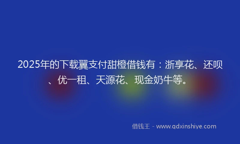 2025年的下载翼支付甜橙借钱有：浙享花、还呗、优一租、天源花、现金奶牛等。