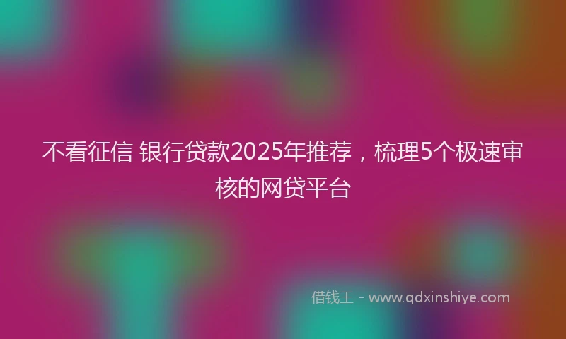 不看征信 银行贷款2025年推荐，梳理5个极速审核的网贷平台