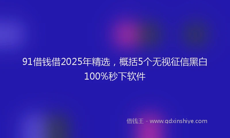 91借钱借2025年精选，概括5个无视征信黑白100%秒下软件