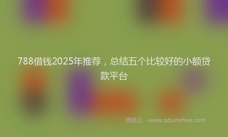 788借钱2025年推荐，总结五个比较好的小额贷款平台