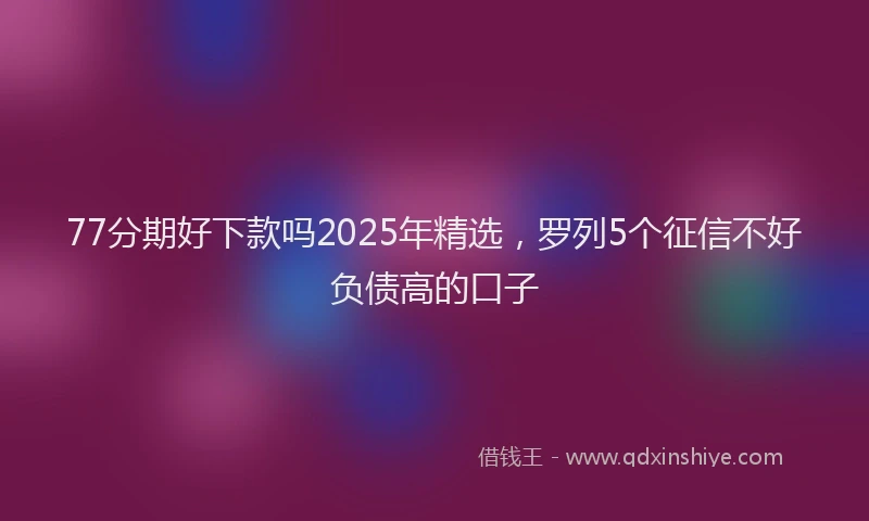 77分期好下款吗2025年精选，罗列5个征信不好负债高的口子