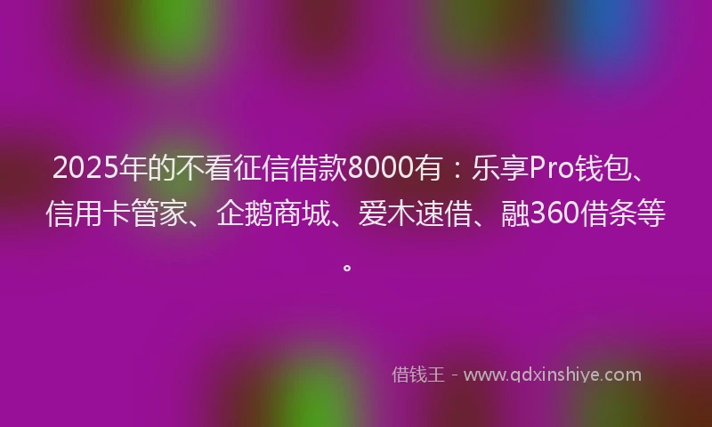 2025年的不看征信借款8000有：乐享Pro钱包、信用卡管家、企鹅商城、爱木速借、融360借条等。