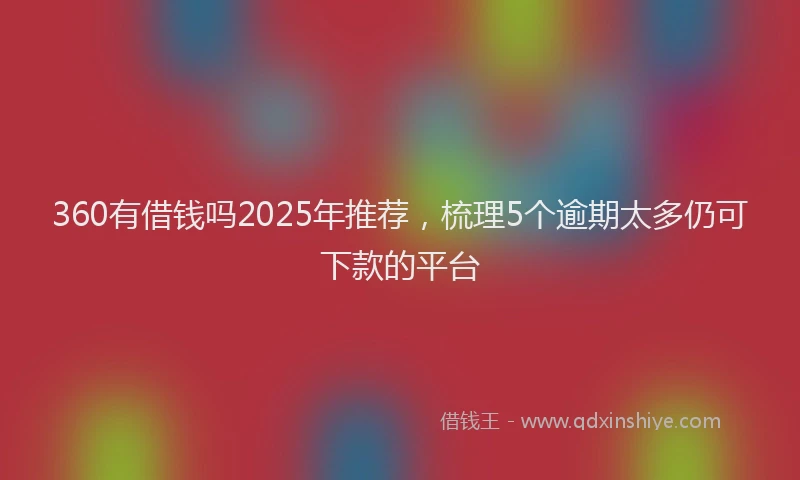 360有借钱吗2025年推荐，梳理5个逾期太多仍可下款的平台