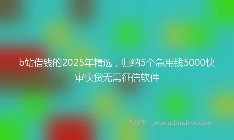 b站借钱的2025年精选，归纳5个急用钱5000快审快贷无需征信软件
