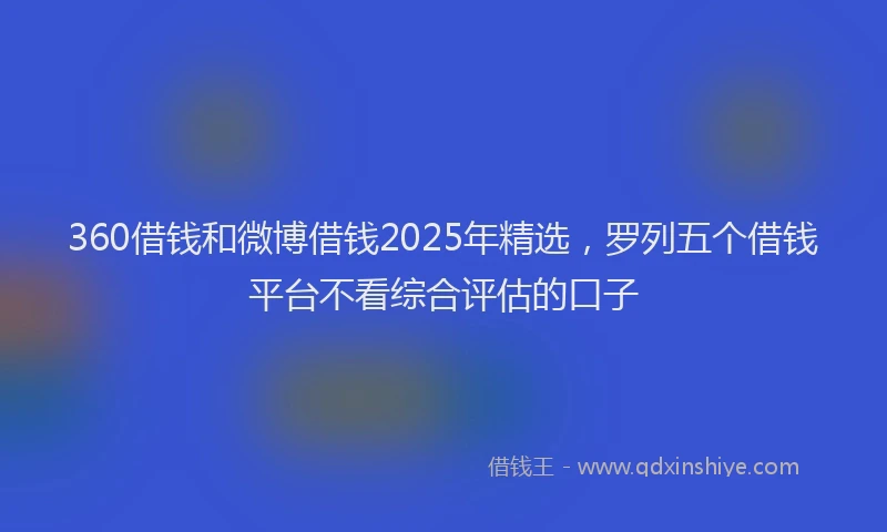 360借钱和微博借钱2025年精选，罗列五个借钱平台不看综合评估的口子