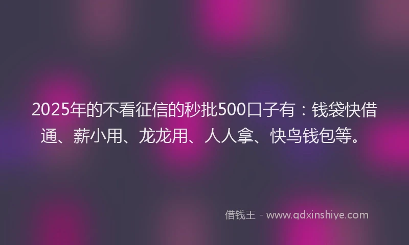 2025年的不看征信的秒批500口子有：钱袋快借通、薪小用、龙龙用、人人拿、快鸟钱包等。