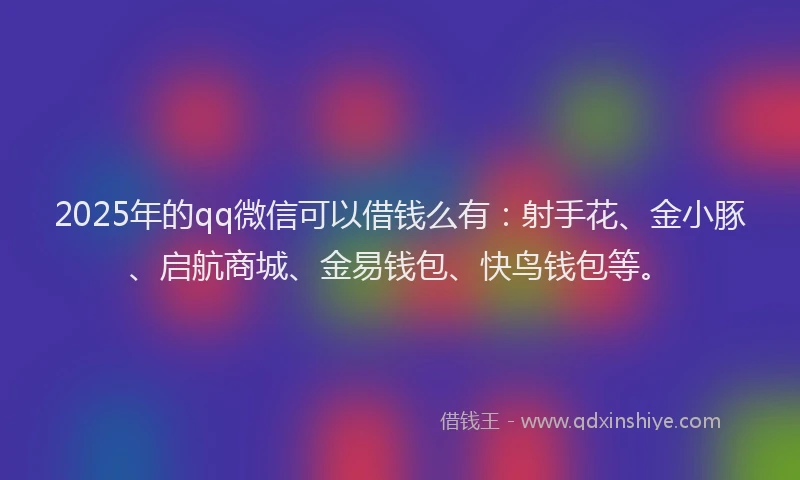 2025年的qq微信可以借钱么有：射手花、金小豚、启航商城、金易钱包、快鸟钱包等。