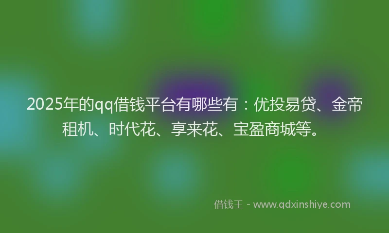 2025年的qq借钱平台有哪些有：优投易贷、金帝租机、时代花、享来花、宝盈商城等。