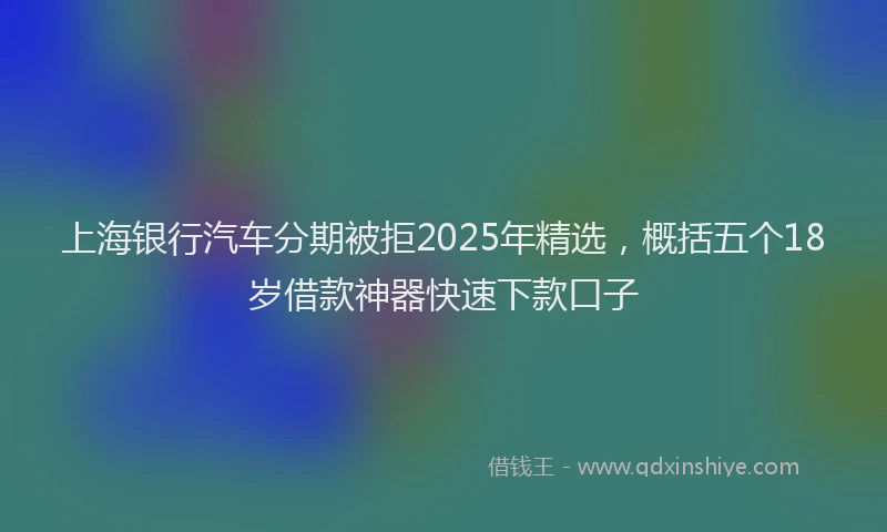 上海银行汽车分期被拒2025年精选，概括五个18岁借款神器快速下款口子