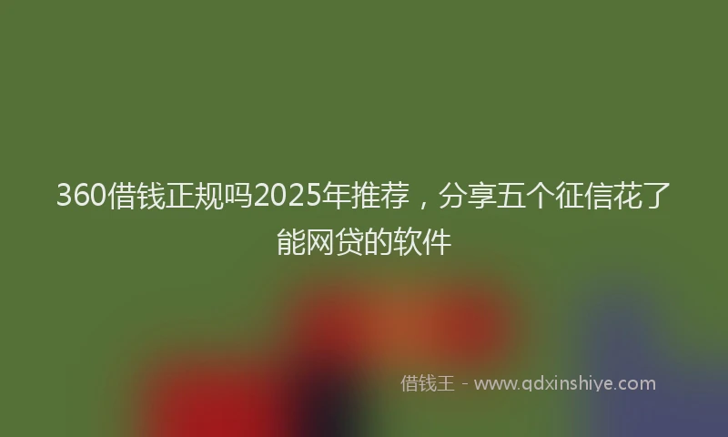 360借钱正规吗2025年推荐，分享五个征信花了能网贷的软件