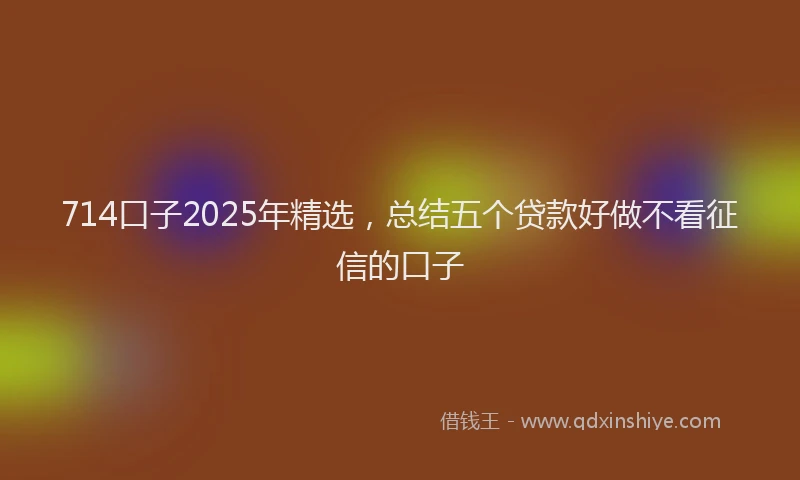714口子2025年精选，总结五个贷款好做不看征信的口子