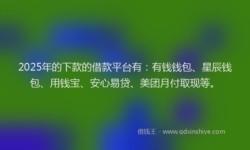2025年的下款的借款平台有：有钱钱包、星辰钱包、用钱宝、安心易贷、美团月付取现等。