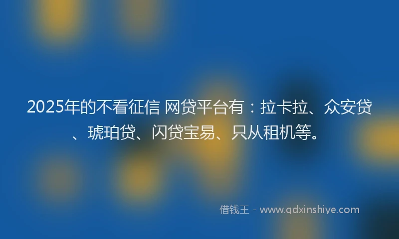 2025年的不看征信 网贷平台有：拉卡拉、众安贷、琥珀贷、闪贷宝易、只从租机等。