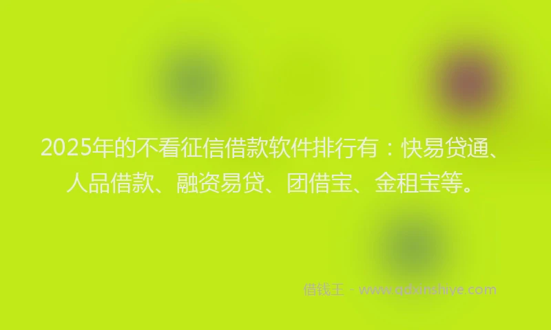 2025年的不看征信借款软件排行有：快易贷通、人品借款、融资易贷、团借宝、金租宝等。