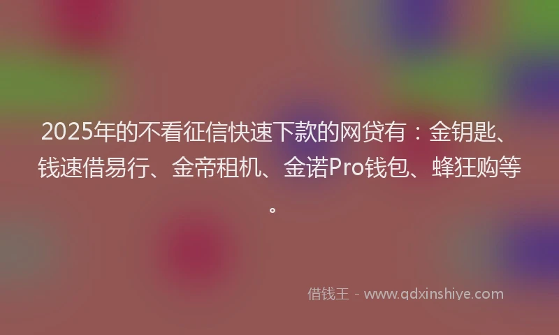 2025年的不看征信快速下款的网贷有：金钥匙、钱速借易行、金帝租机、金诺Pro钱包、蜂狂购等。