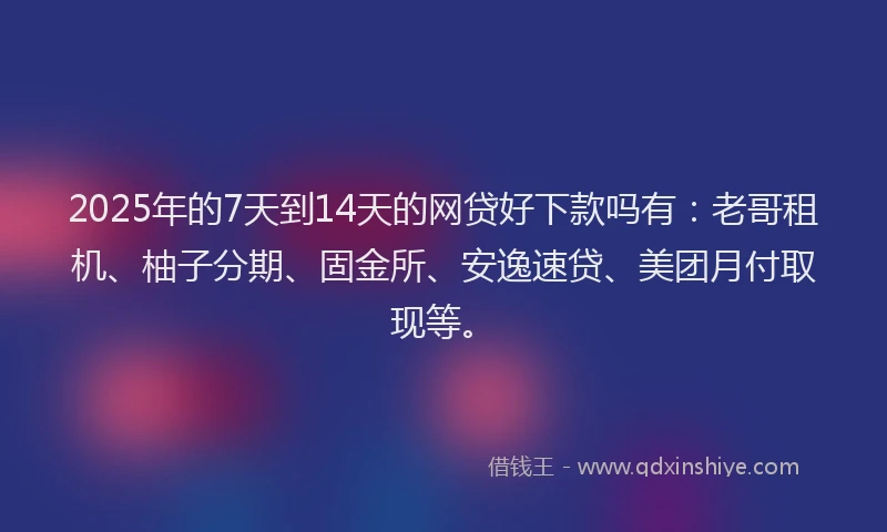 2025年的7天到14天的网贷好下款吗有：老哥租机、柚子分期、固金所、安逸速贷、美团月付取现等。