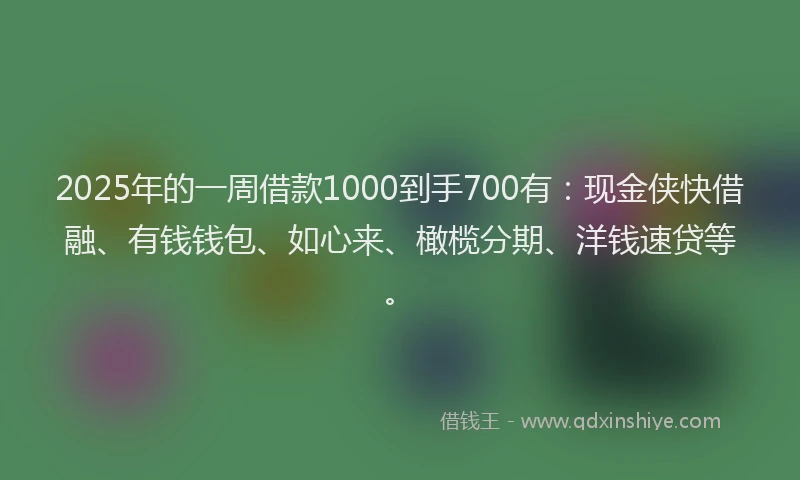 2025年的一周借款1000到手700有：现金侠快借融、有钱钱包、如心来、橄榄分期、洋钱速贷等。