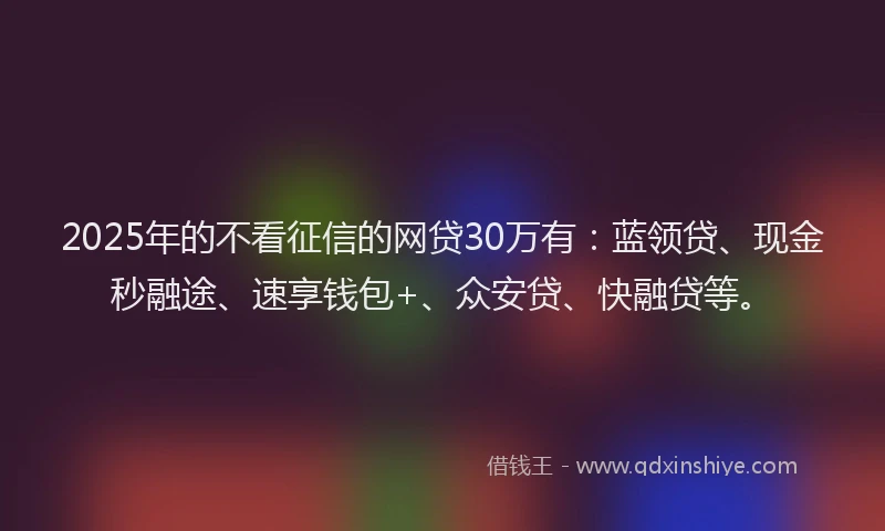 2025年的不看征信的网贷30万有：蓝领贷、现金秒融途、速享钱包+、众安贷、快融贷等。