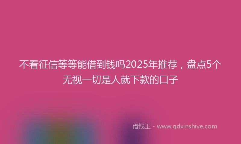 不看征信等等能借到钱吗2025年推荐，盘点5个无视一切是人就下款的口子