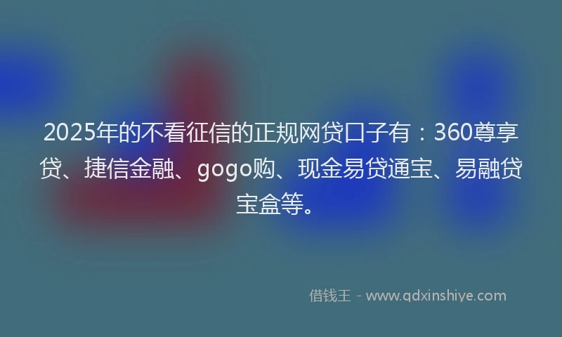 2025年的不看征信的正规网贷口子有：360尊享贷、捷信金融、gogo购、现金易贷通宝、易融贷宝盒等。