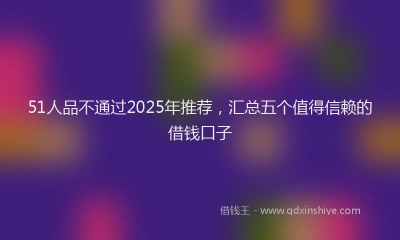 51人品不通过2025年推荐，汇总五个值得信赖的借钱口子