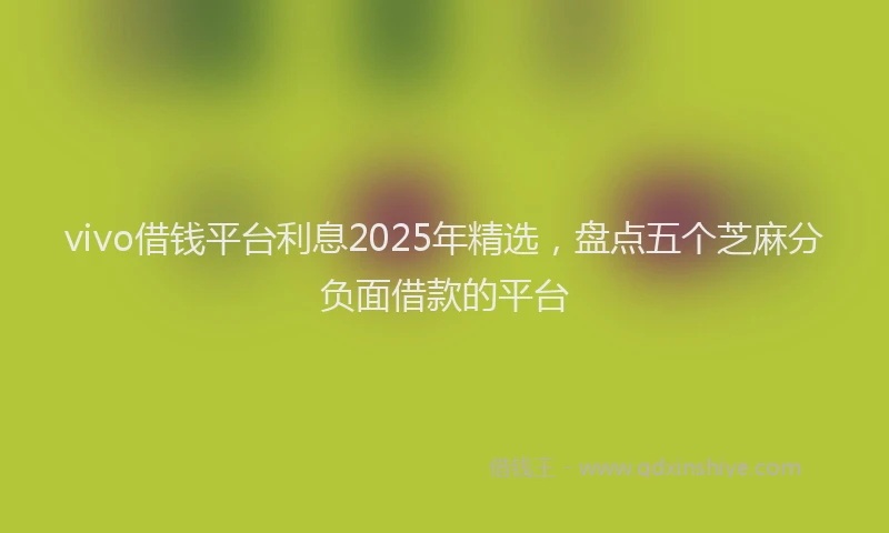 vivo借钱平台利息2025年精选，盘点五个芝麻分负面借款的平台