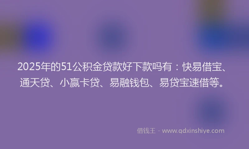 2025年的51公积金贷款好下款吗有：快易借宝、通天贷、小赢卡贷、易融钱包、易贷宝速借等。