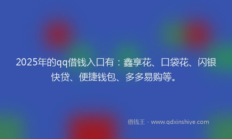 2025年的qq借钱入口有：鑫享花、口袋花、闪银快贷、便捷钱包、多多易购等。