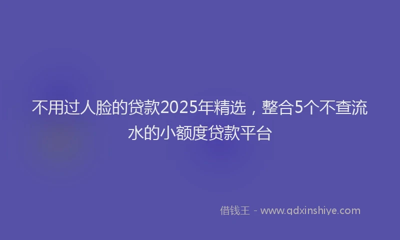 不用过人脸的贷款2025年精选，整合5个不查流水的小额度贷款平台