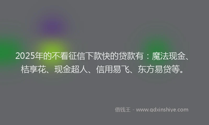 2025年的不看征信下款快的贷款有：魔法现金、桔享花、现金超人、信用易飞、东方易贷等。