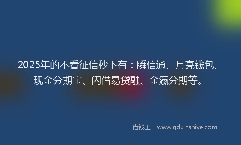 2025年的不看征信秒下有：瞬信通、月亮钱包、现金分期宝、闪借易贷融、金瀛分期等。