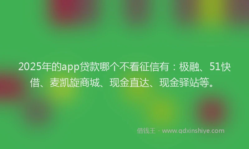 2025年的app贷款哪个不看征信有：极融、51快借、麦凯旋商城、现金直达、现金驿站等。