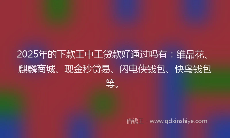 2025年的下款王中王贷款好通过吗有：维品花、麒麟商城、现金秒贷易、闪电侠钱包、快鸟钱包等。