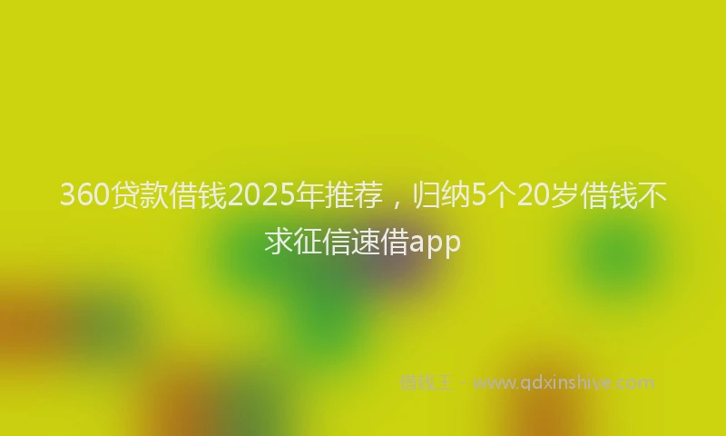 360贷款借钱2025年推荐，归纳5个20岁借钱不求征信速借app
