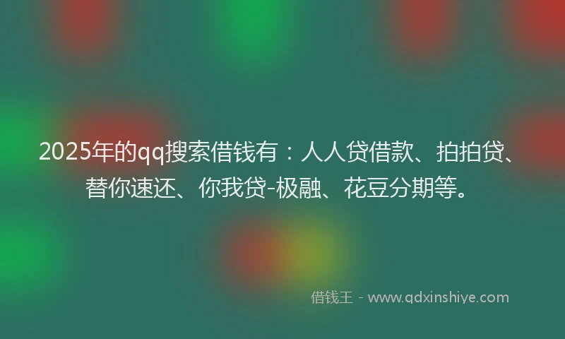 2025年的qq搜索借钱有：人人贷借款、拍拍贷、替你速还、你我贷-极融、花豆分期等。