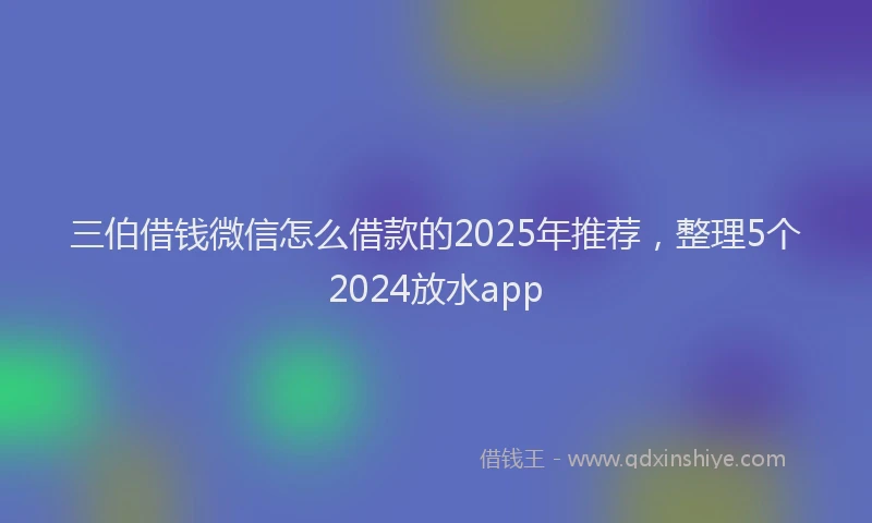 三伯借钱微信怎么借款的2025年推荐，整理5个2024放水app