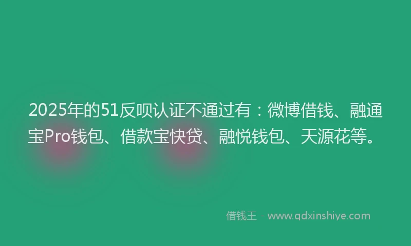 2025年的51反呗认证不通过有：微博借钱、融通宝Pro钱包、借款宝快贷、融悦钱包、天源花等。