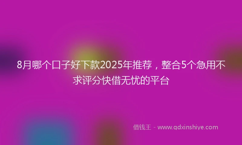 8月哪个口子好下款2025年推荐，整合5个急用不求评分快借无忧的平台