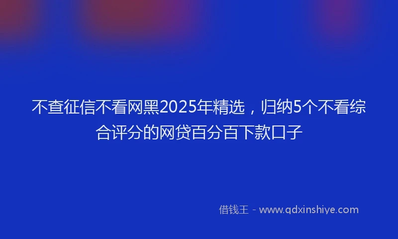 不查征信不看网黑2025年精选，归纳5个不看综合评分的网贷百分百下款口子