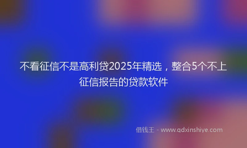 不看征信不是高利贷2025年精选，整合5个不上征信报告的贷款软件